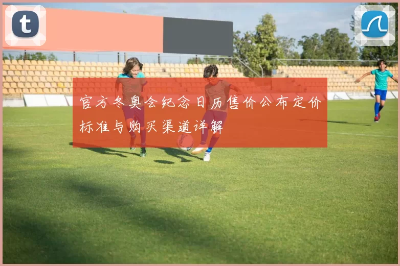 官方冬奥会纪念日历售价公布定价标准与购买渠道详解