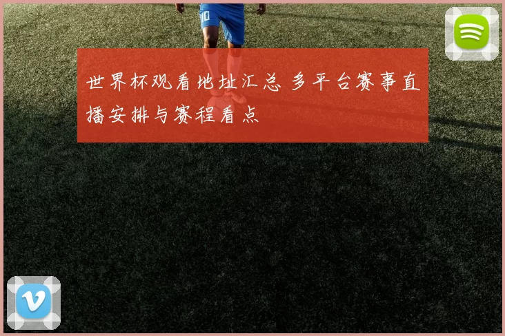 世界杯观看地址汇总 多平台赛事直播安排与赛程看点