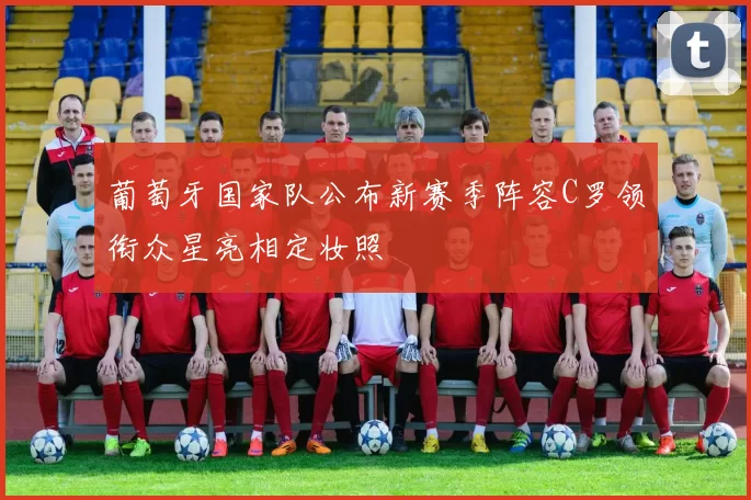 葡萄牙国家队公布新赛季阵容C罗领衔众星亮相定妆照