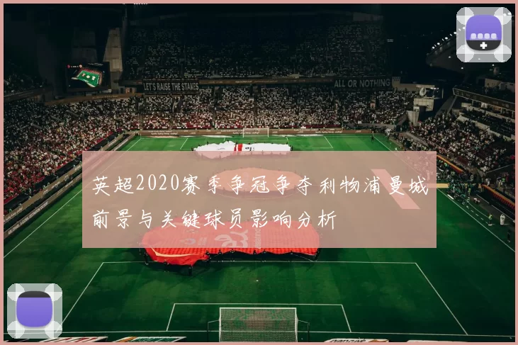 英超2020赛季争冠争夺利物浦曼城前景与关键球员影响分析