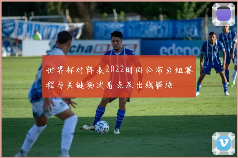 世界杯对阵表2022时间公布分组赛程与关键场次看点及出线解读