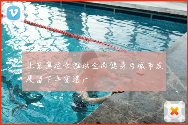 北京奥运会推动全民健身与城市发展留下丰富遗产