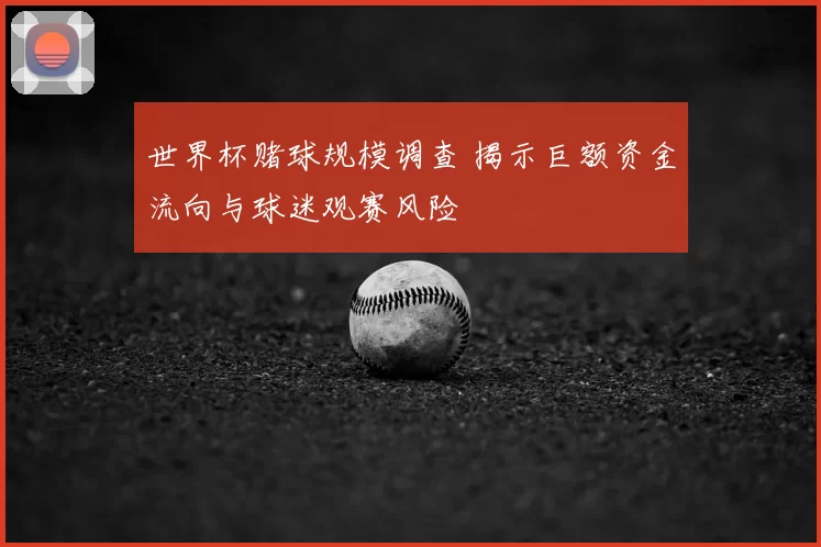 世界杯赌球规模调查 揭示巨额资金流向与球迷观赛风险