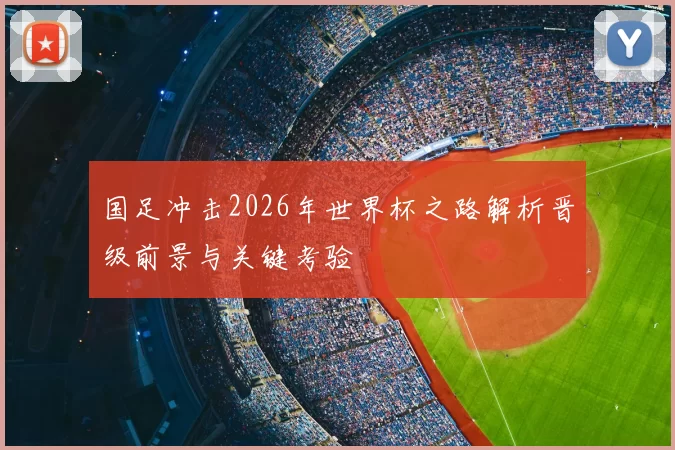 国足冲击2026年世界杯之路解析晋级前景与关键考验