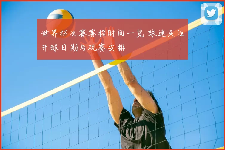 世界杯决赛赛程时间一览 球迷关注开球日期与观赛安排