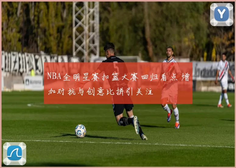NBA全明星赛扣篮大赛回归看点 增加对抗与创意比拼引关注