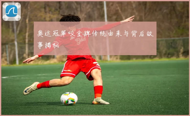 奥运冠军咬金牌传统由来与背后故事揭秘