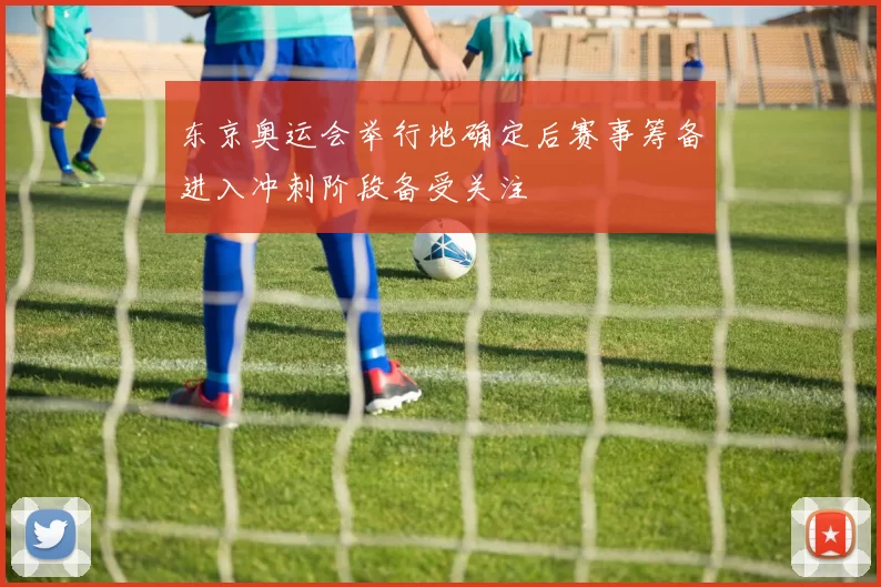 东京奥运会举行地确定后赛事筹备进入冲刺阶段备受关注