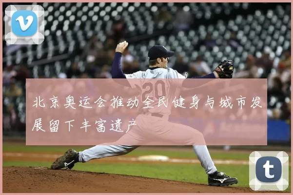 北京奥运会推动全民健身与城市发展留下丰富遗产