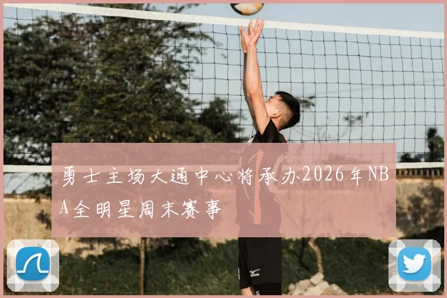 勇士主场大通中心将承办2026年NBA全明星周末赛事