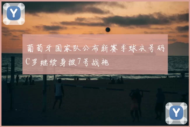 葡萄牙国家队公布新赛季球衣号码C罗继续身披7号战袍