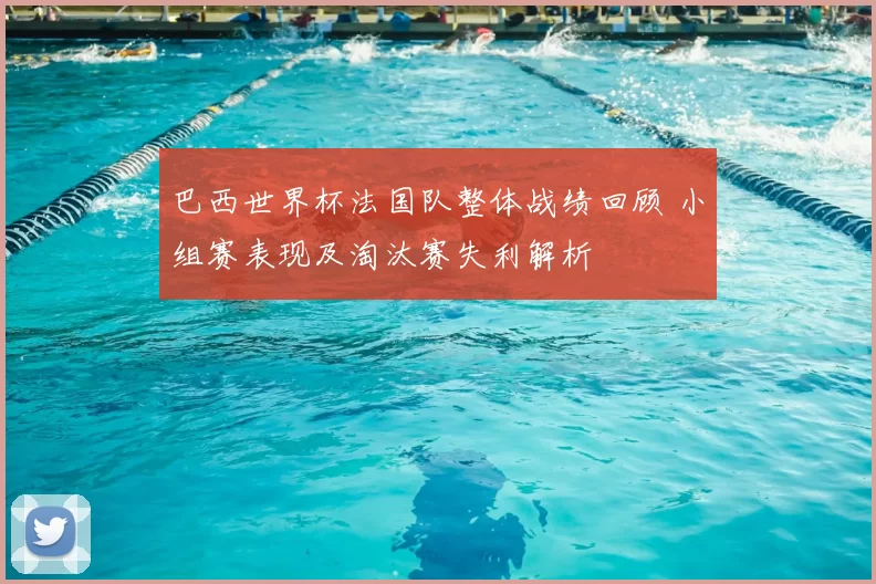 巴西世界杯法国队整体战绩回顾 小组赛表现及淘汰赛失利解析