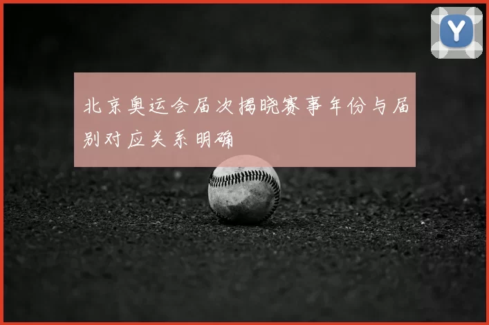 北京奥运会届次揭晓赛事年份与届别对应关系明确